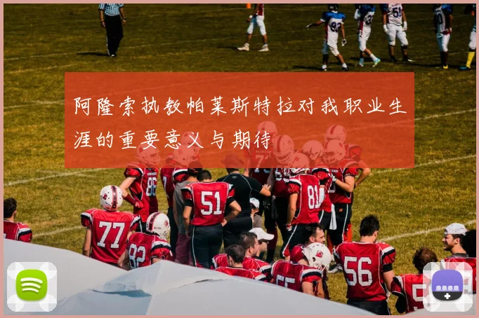 阿隆索执教帕莱斯特拉对我职业生涯的重要意义与期待