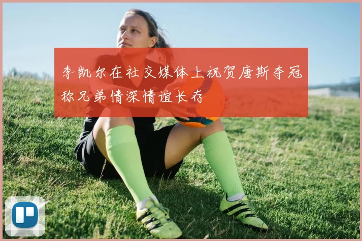 李凯尔在社交媒体上祝贺唐斯夺冠称兄弟情深情谊长存
