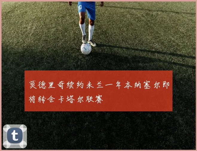 莫德里奇续约米兰一年本纳塞尔即将转会卡塔尔联赛