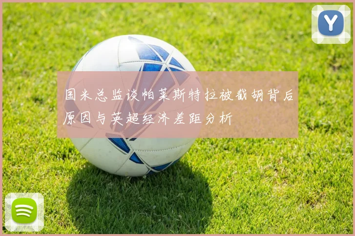 国米总监谈帕莱斯特拉被截胡背后原因与英超经济差距分析