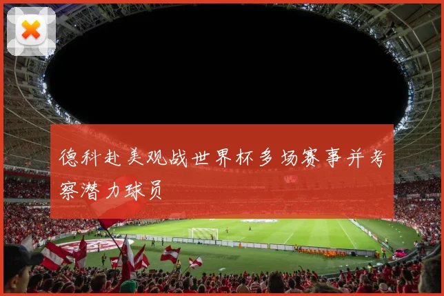 德科赴美观战世界杯多场赛事并考察潜力球员