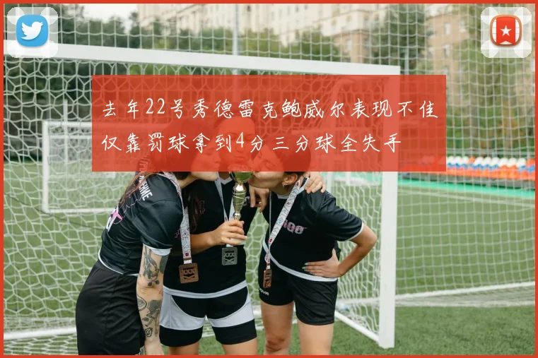 去年22号秀德雷克鲍威尔表现不佳仅靠罚球拿到4分三分球全失手