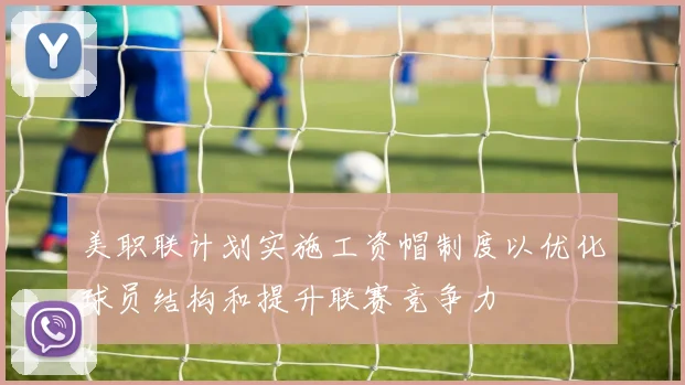 美职联计划实施工资帽制度以优化球员结构和提升联赛竞争力