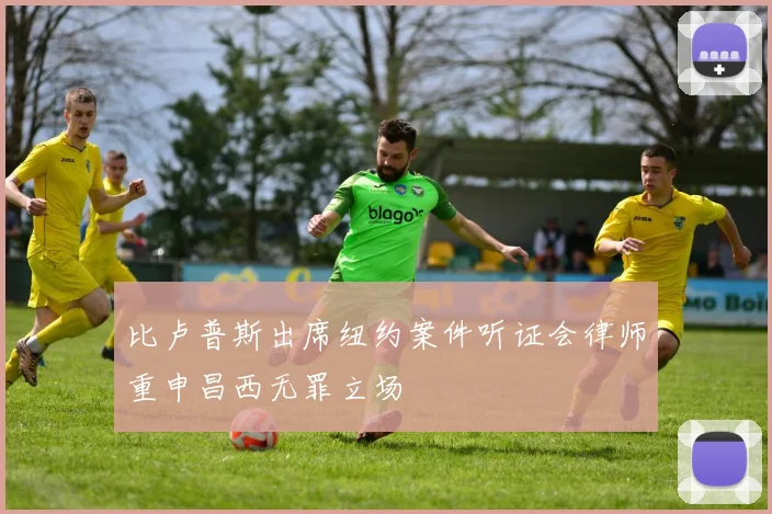 比卢普斯出席纽约案件听证会律师重申昌西无罪立场