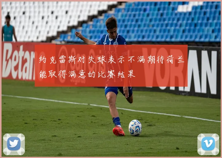 约克雷斯对失球表示不满期待荷兰能取得满意的比赛结果