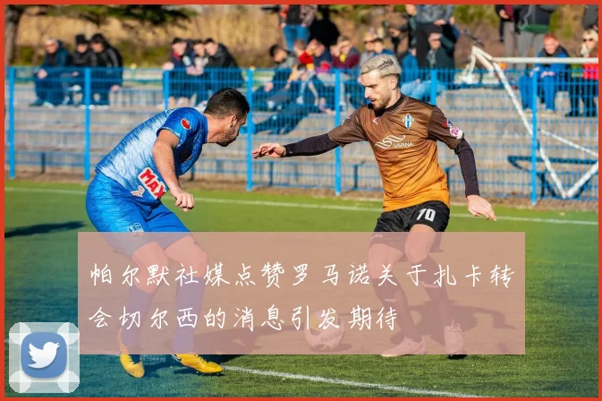 帕尔默社媒点赞罗马诺关于扎卡转会切尔西的消息引发期待